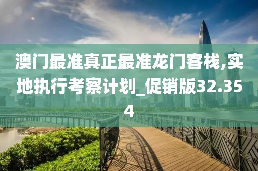 澳门最准真正最准龙门客栈,实地执行考察计划_促销版32.354