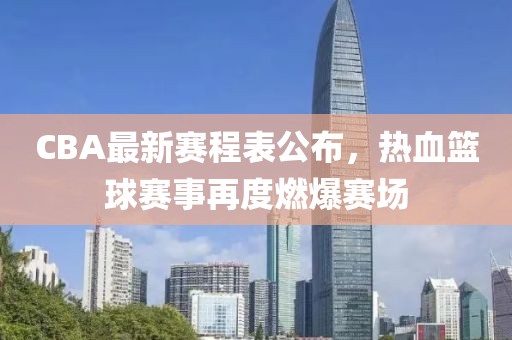 CBA最新赛程表公布，热血篮球赛事再度燃爆赛场