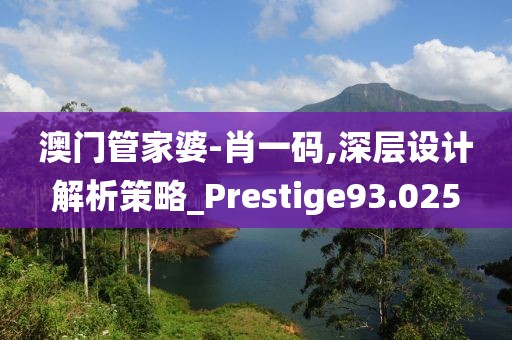 澳门管家婆-肖一码,深层设计解析策略_Prestige93.025