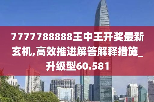 7777788888王中王开奖最新玄机,高效推进解答解释措施_升级型60.581