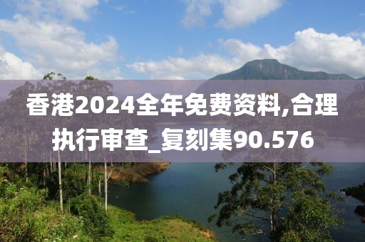 香港2024全年免费资料,合理执行审查_复刻集90.576