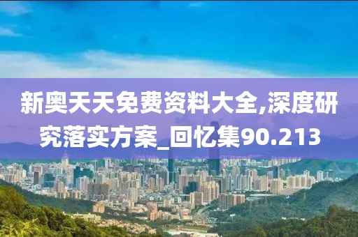 新奥天天免费资料大全,深度研究落实方案_回忆集90.213