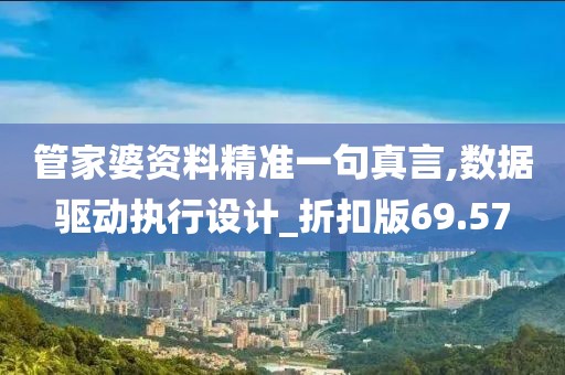 管家婆资料精准一句真言,数据驱动执行设计_折扣版69.57
