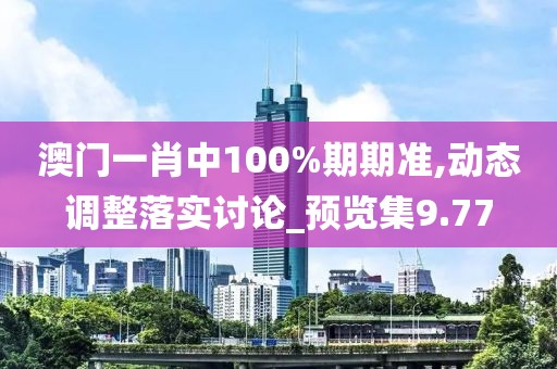 澳门一肖中100%期期准,动态调整落实讨论_预览集9.77