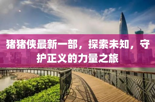 猪猪侠最新一部，探索未知，守护正义的力量之旅
