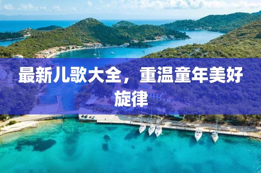 最新儿歌大全，重温童年美好旋律