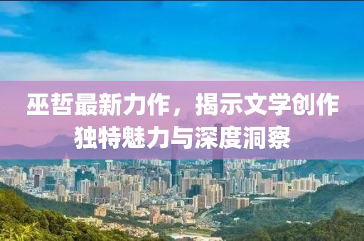 巫哲最新力作，揭示文学创作独特魅力与深度洞察