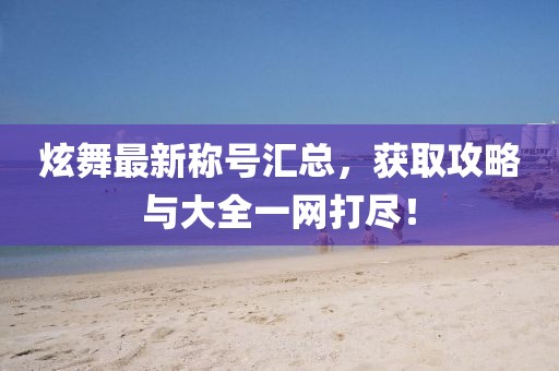 炫舞最新称号汇总，获取攻略与大全一网打尽！