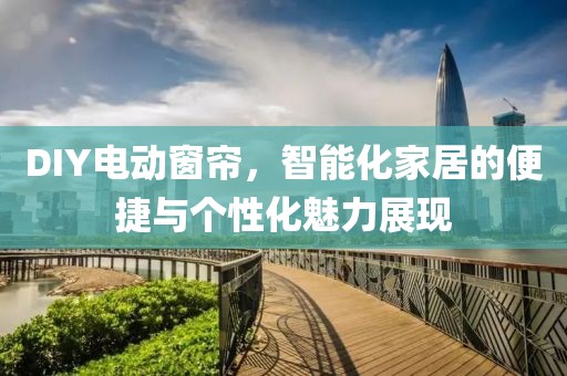 DIY电动窗帘，智能化家居的便捷与个性化魅力展现