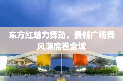 东方红魅力舞动，最新广场舞风潮席卷全城