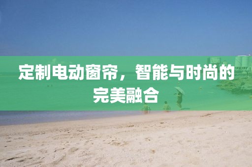 定制电动窗帘，智能与时尚的完美融合