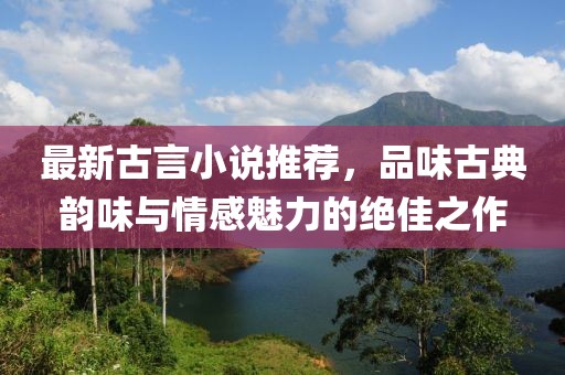 最新古言小说推荐，品味古典韵味与情感魅力的绝佳之作