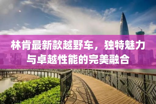 林肯最新款越野车，独特魅力与卓越性能的完美融合