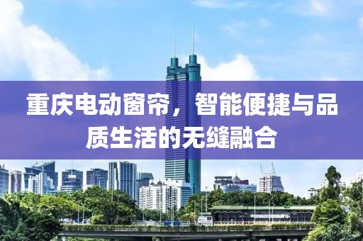重庆电动窗帘，智能便捷与品质生活的无缝融合