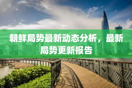 朝鲜局势最新动态分析，最新局势更新报告