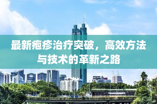最新疱疹治疗突破，高效方法与技术的革新之路