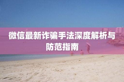 微信最新诈骗手法深度解析与防范指南