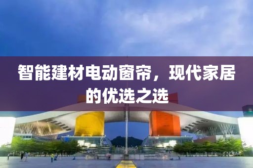 智能建材电动窗帘，现代家居的优选之选