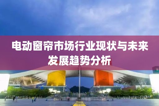 电动窗帘市场行业现状与未来发展趋势分析