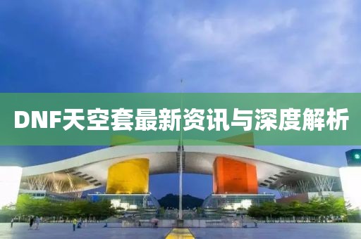 DNF天空套最新资讯与深度解析