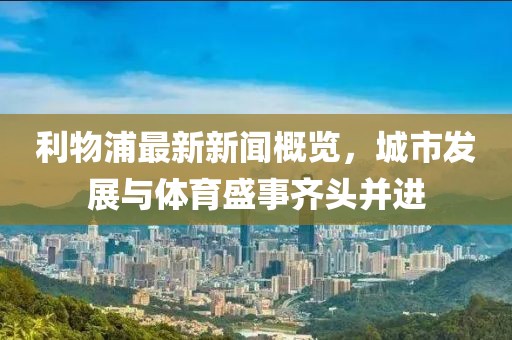 利物浦最新新闻概览，城市发展与体育盛事齐头并进