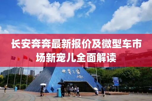 长安奔奔最新报价及微型车市场新宠儿全面解读