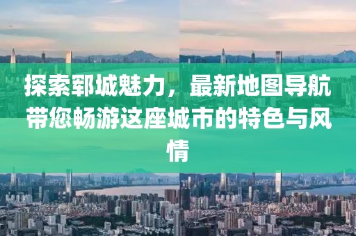 探索郓城魅力，最新地图导航带您畅游这座城市的特色与风情