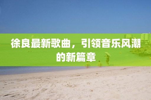 徐良最新歌曲，引领音乐风潮的新篇章