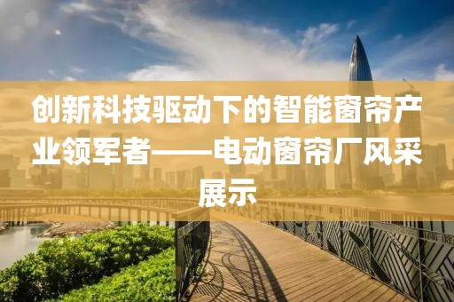 创新科技驱动下的智能窗帘产业领军者——电动窗帘厂风采展示