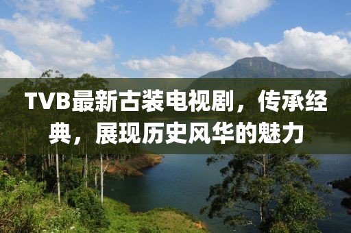 TVB最新古装电视剧，传承经典，展现历史风华的魅力