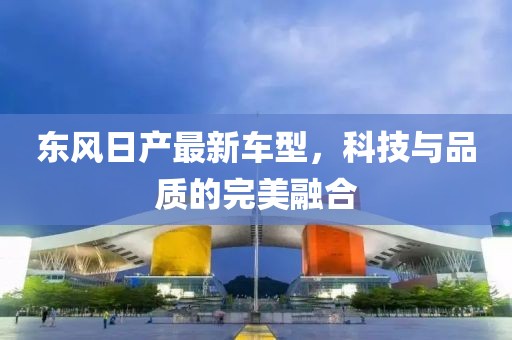 东风日产最新车型，科技与品质的完美融合