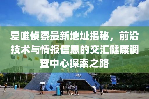 爱唯侦察最新地址揭秘，前沿技术与情报信息的交汇健康调查中心探索之路