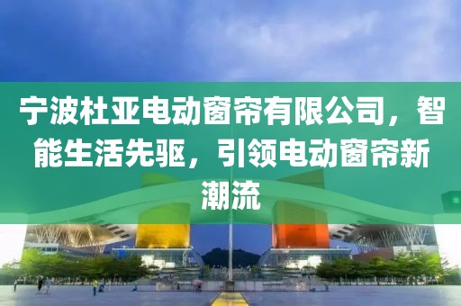宁波杜亚电动窗帘有限公司，智能生活先驱，引领电动窗帘新潮流
