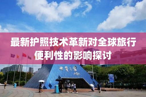 最新护照技术革新对全球旅行便利性的影响探讨