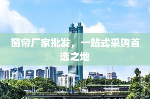 窗帘厂家批发，一站式采购首选之地
