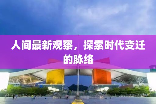 人间最新观察，探索时代变迁的脉络