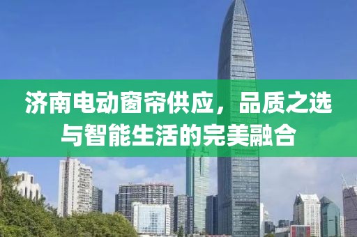 济南电动窗帘供应，品质之选与智能生活的完美融合