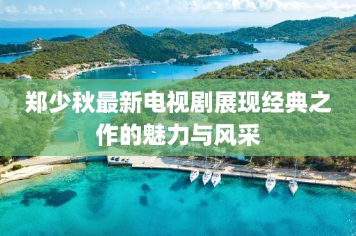 郑少秋最新电视剧展现经典之作的魅力与风采