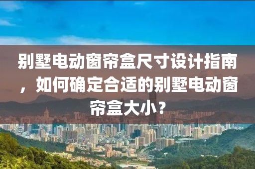 别墅电动窗帘盒尺寸设计指南，如何确定合适的别墅电动窗帘盒大小？