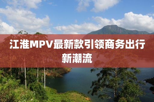 江淮MPV最新款引领商务出行新潮流