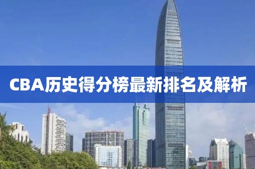CBA历史得分榜最新排名及解析
