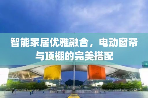 智能家居优雅融合，电动窗帘与顶棚的完美搭配