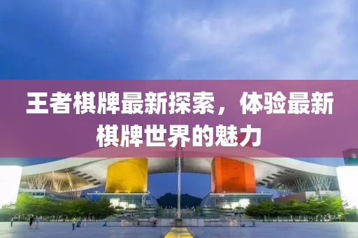 王者棋牌最新探索，体验最新棋牌世界的魅力