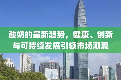 酸奶的最新趋势，健康、创新与可持续发展引领市场潮流