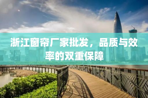浙江窗帘厂家批发，品质与效率的双重保障