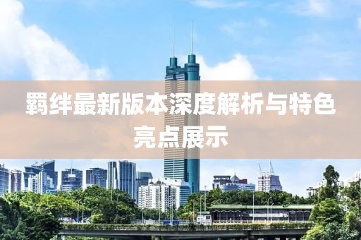 羁绊最新版本深度解析与特色亮点展示
