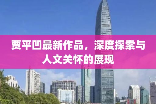 贾平凹最新作品，深度探索与人文关怀的展现