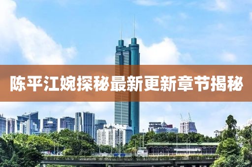 陈平江婉探秘最新更新章节揭秘