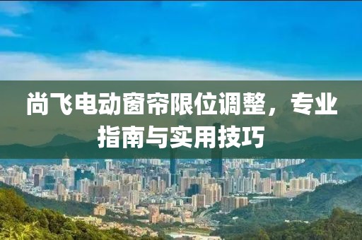 尚飞电动窗帘限位调整，专业指南与实用技巧