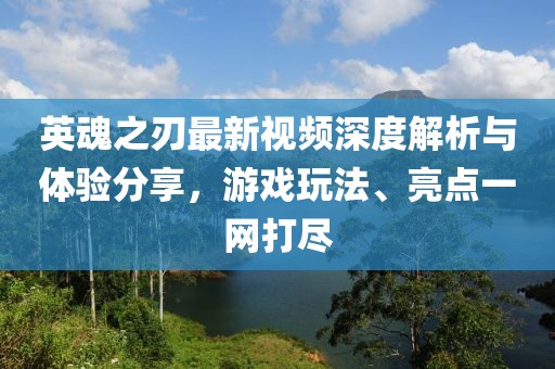 英魂之刃最新视频深度解析与体验分享，游戏玩法、亮点一网打尽
